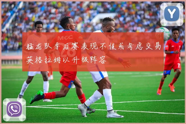 猛龙队季后赛表现不佳或考虑交易英格拉姆以升级阵容