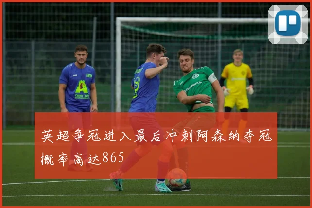 英超争冠进入最后冲刺阿森纳夺冠概率高达865