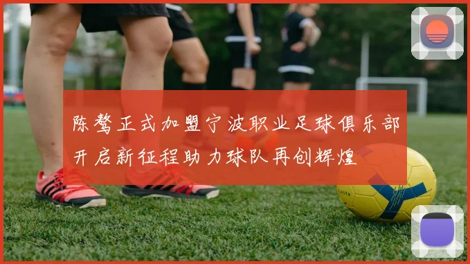 陈骜正式加盟宁波职业足球俱乐部开启新征程助力球队再创辉煌