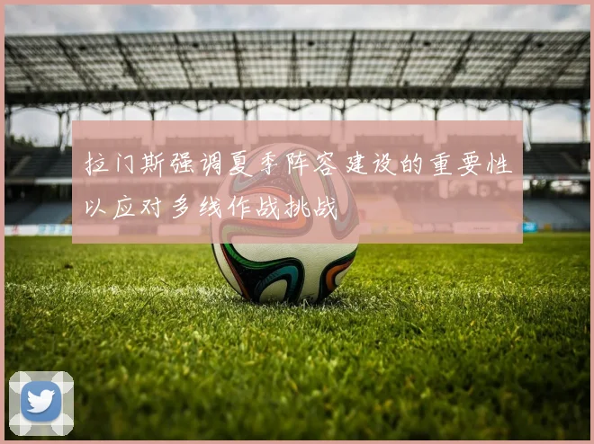 拉门斯强调夏季阵容建设的重要性以应对多线作战挑战