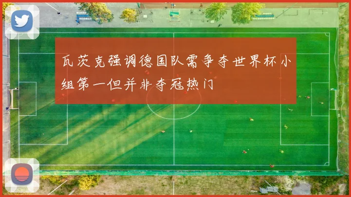 瓦茨克强调德国队需争夺世界杯小组第一但并非夺冠热门