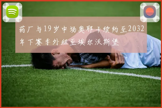 药厂与19岁中场奥耶卡续约至2032年下赛季外租至埃尔沃斯堡