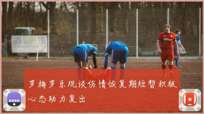 罗梅罗乐观谈伤情恢复期短暂积极心态助力复出