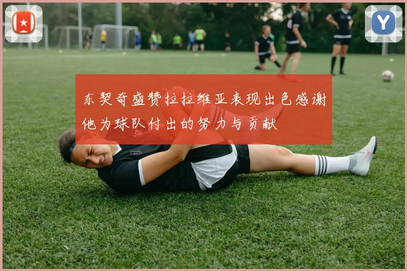 东契奇盛赞拉拉维亚表现出色感谢他为球队付出的努力与贡献