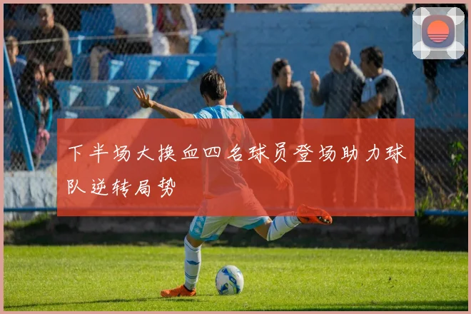下半场大换血四名球员登场助力球队逆转局势