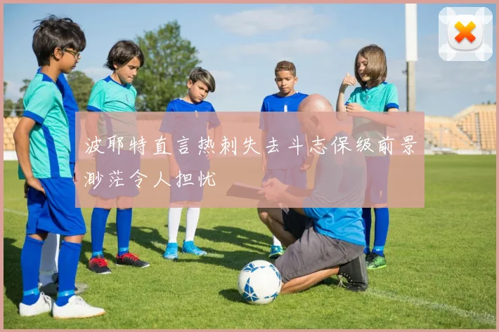 波耶特直言热刺失去斗志保级前景渺茫令人担忧