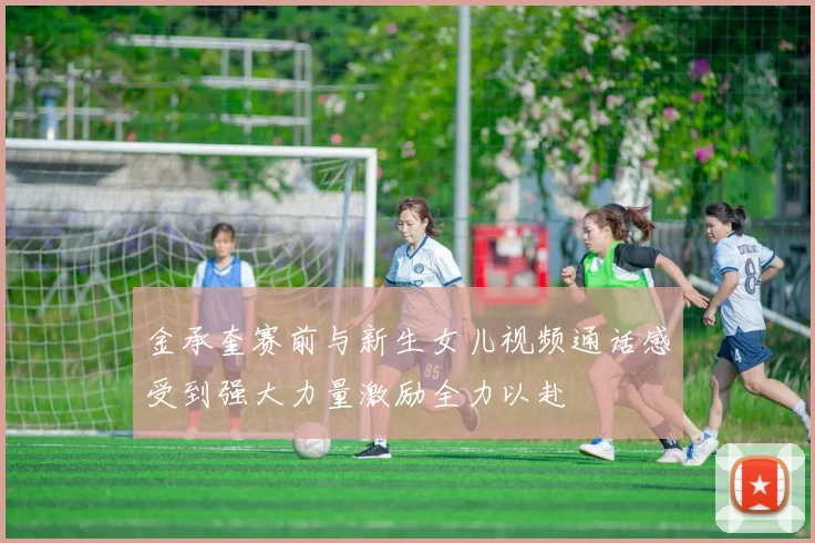 金承奎赛前与新生女儿视频通话感受到强大力量激励全力以赴