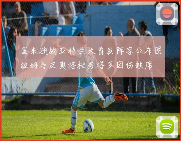 国米迎战亚特兰大首发阵容公布图拉姆与皮奥搭档劳塔罗因伤缺席