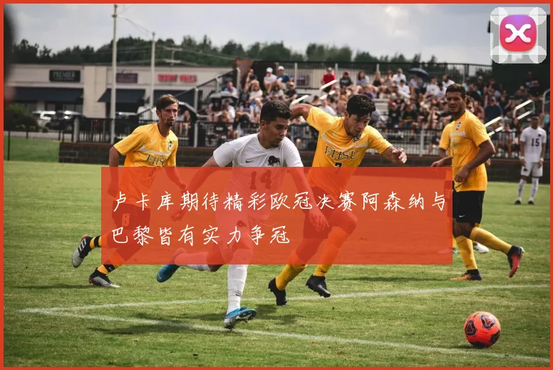 卢卡库期待精彩欧冠决赛阿森纳与巴黎皆有实力争冠