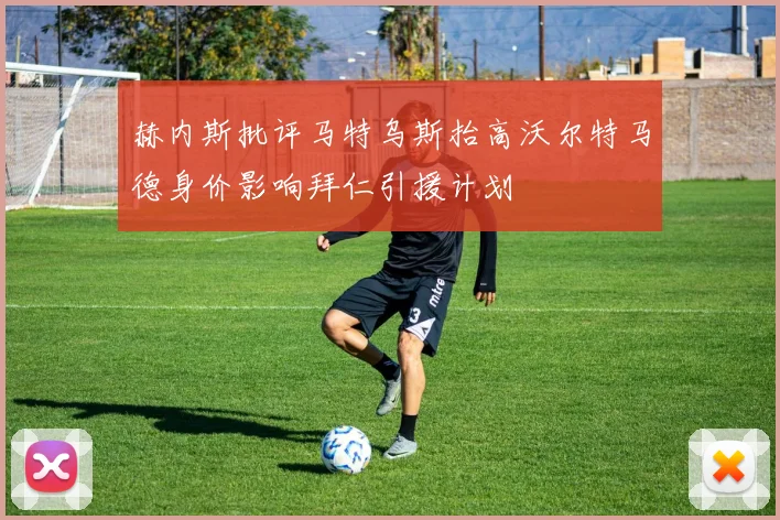 赫内斯批评马特乌斯抬高沃尔特马德身价影响拜仁引援计划