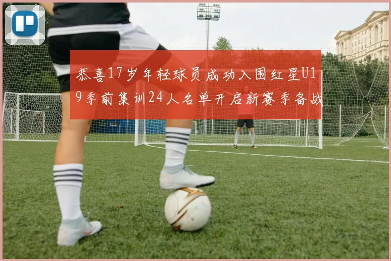 恭喜17岁年轻球员成功入围红星U19季前集训24人名单开启新赛季备战之旅