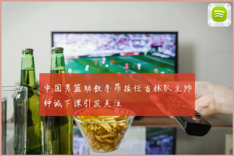 中国男篮助教李昂接任吉林队主帅钟诚下课引发关注