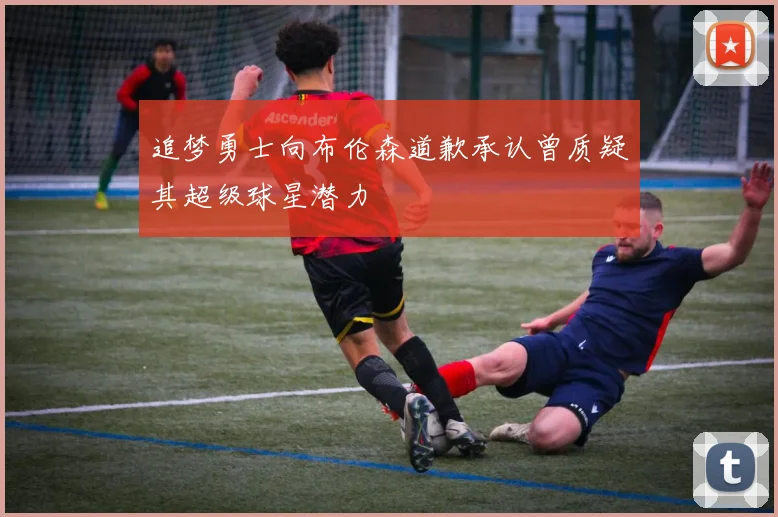 追梦勇士向布伦森道歉承认曾质疑其超级球星潜力