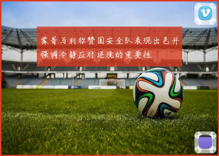 蒙哥马利称赞国安全队表现出色并强调冷静应对逆境的重要性