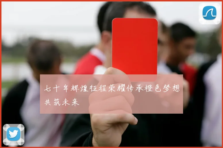七十年辉煌征程荣耀传承橙色梦想共筑未来
